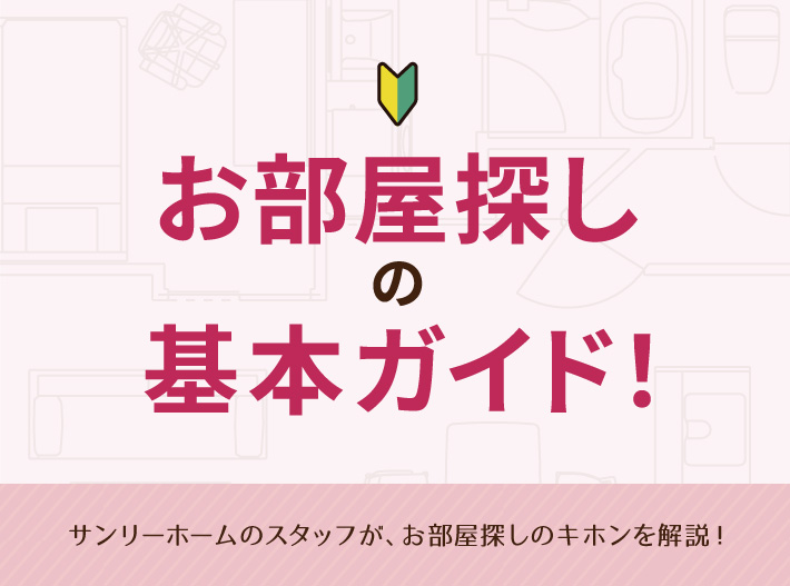 お部屋探しの基本ガイド サンリーホームのスタッフがお部屋探しのキホンを解説!