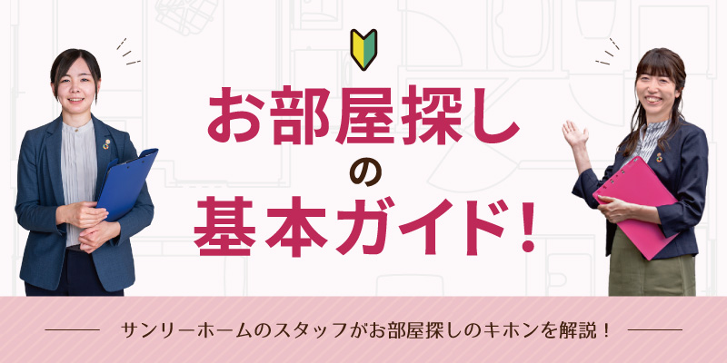 お部屋探しの基本ガイド サンリーホームのスタッフがお部屋探しのキホンを解説!